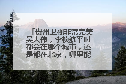 贵州卫视非常完美吴大伟,李桢航平时都会在哪个城市,还是都在北京,哪里能遇见他们啊。