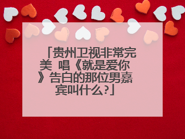 贵州卫视非常完美 唱《就是爱你》告白的那位男嘉宾叫什么?
