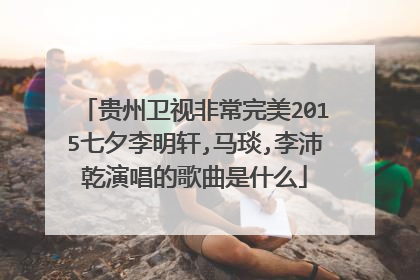 贵州卫视非常完美2015七夕李明轩,马琰,李沛乾演唱的歌曲是什么