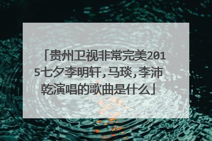 贵州卫视非常完美2015七夕李明轩,马琰,李沛乾演唱的歌曲是什么