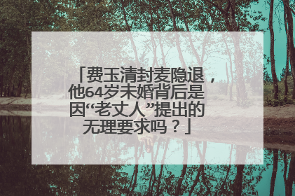 费玉清封麦隐退,他64岁未婚背后是因“老丈人”提出的无理要求吗?