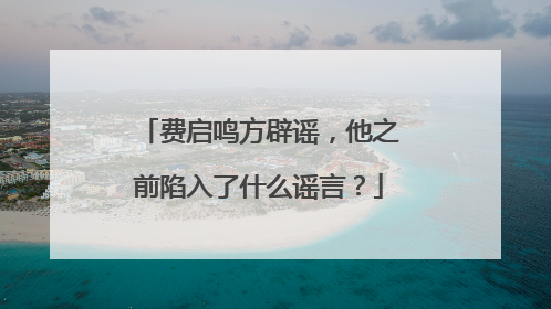 费启鸣方辟谣，他之前陷入了什么谣言？
