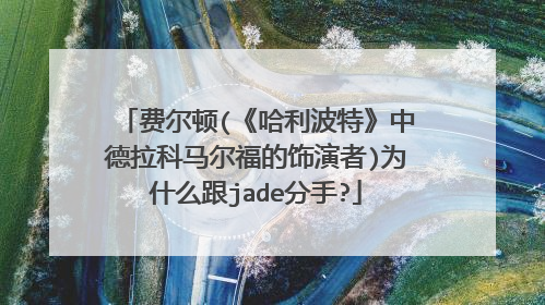 费尔顿(《哈利波特》中德拉科马尔福的饰演者)为什么跟jade分手?