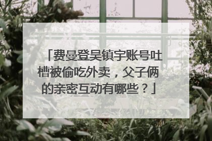 费曼登吴镇宇账号吐槽被偷吃外卖，父子俩的亲密互动有哪些？