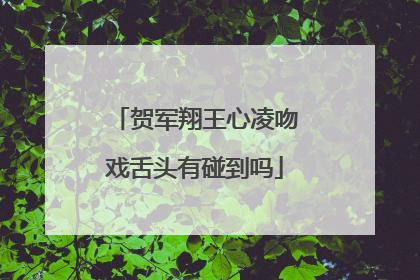 贺军翔王心凌吻戏舌头有碰到吗