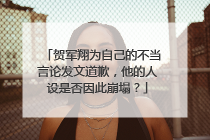 贺军翔为自己的不当言论发文道歉,他的人设是否因此崩塌?