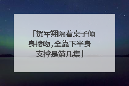 贺军翔隔着桌子倾身搂吻,全靠下半身支撑是第几集
