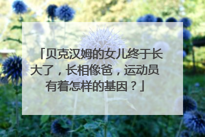 贝克汉姆的女儿终于长大了,长相像爸,运动员有着怎样的基因?