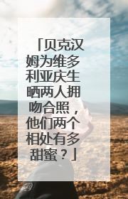 贝克汉姆为维多利亚庆生晒两人拥吻合照，他们两个相处有多甜蜜？