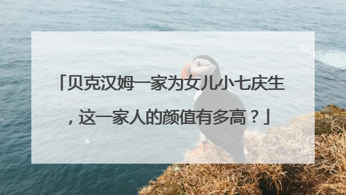 贝克汉姆一家为女儿小七庆生，这一家人的颜值有多高？