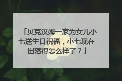 贝克汉姆一家为女儿小七送生日祝福,小七现在出落得怎么样了?