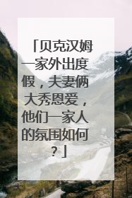 贝克汉姆一家外出度假，夫妻俩大秀恩爱，他们一家人的氛围如何？