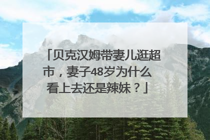 贝克汉姆带妻儿逛超市,妻子48岁为什么看上去还是辣妹?