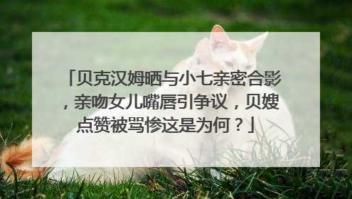 贝克汉姆晒与小七亲密合影,亲吻女儿嘴唇引争议,贝嫂点赞被骂惨这是为何?