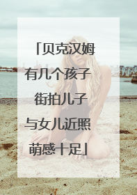 贝克汉姆有几个孩子 街拍儿子与女儿近照萌感十足