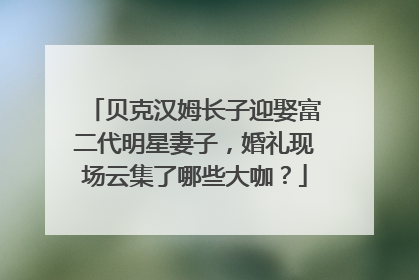 贝克汉姆长子迎娶富二代明星妻子,婚礼现场云集了哪些大咖?