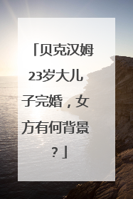 贝克汉姆23岁大儿子完婚，女方有何背景？