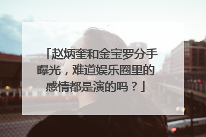 赵炳奎和金宝罗分手曝光,难道娱乐圈里的感情都是演的吗?