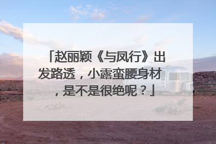 赵丽颖《与凤行》出发路透，小露蛮腰身材，是不是很绝呢？
