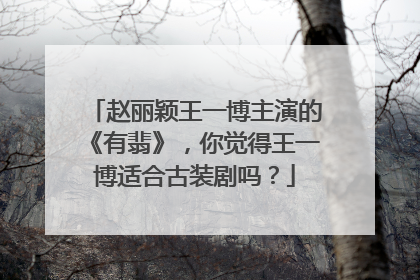 赵丽颖王一博主演的《有翡》,你觉得王一博适合古装剧吗?