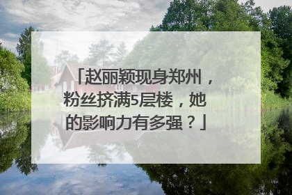赵丽颖现身郑州,粉丝挤满5层楼,她的影响力有多强?