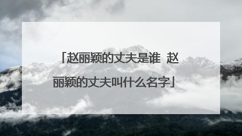 赵丽颖的丈夫是谁 赵丽颖的丈夫叫什么名字