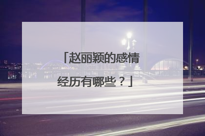 赵丽颖的感情经历有哪些？