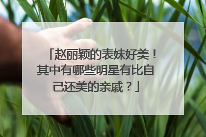 赵丽颖的表妹好美!其中有哪些明星有比自己还美的亲戚?