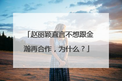 赵丽颖直言不想跟金瀚再合作，为什么？