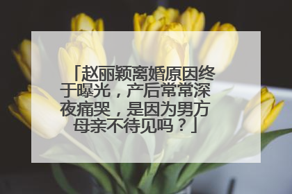 赵丽颖离婚原因终于曝光，产后常常深夜痛哭，是因为男方母亲不待见吗？