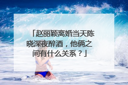 赵丽颖离婚当天陈晓深夜醉酒，他俩之间有什么关系？