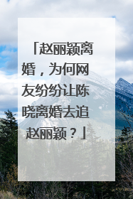 赵丽颖离婚，为何网友纷纷让陈晓离婚去追赵丽颖？