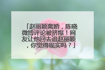 赵丽颖离婚,陈晓微博评论被挤爆!网友让他回去追赵丽颖,你觉得现实吗?