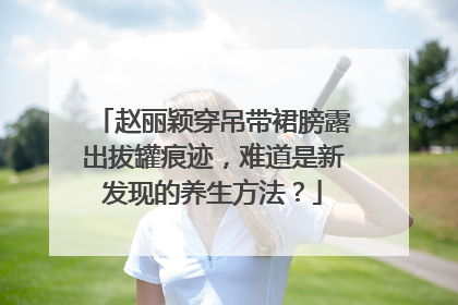 赵丽颖穿吊带裙膀露出拔罐痕迹,难道是新发现的养生方法?