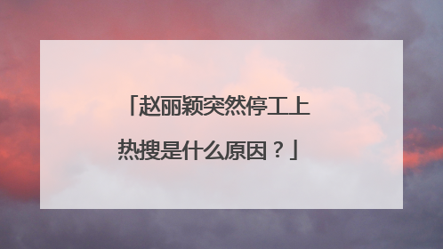 赵丽颖突然停工上热搜是什么原因？