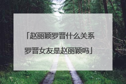 赵丽颖罗晋什么关系 罗晋女友是赵丽颖吗