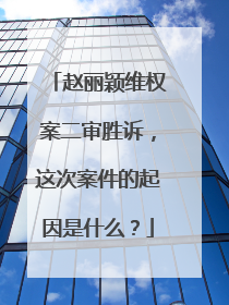 赵丽颖维权案二审胜诉,这次案件的起因是什么?
