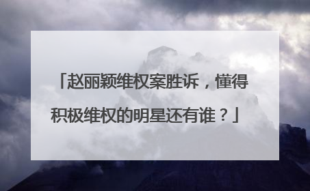 赵丽颖维权案胜诉,懂得积极维权的明星还有谁?