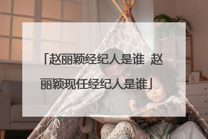 赵丽颖经纪人是谁 赵丽颖现任经纪人是谁