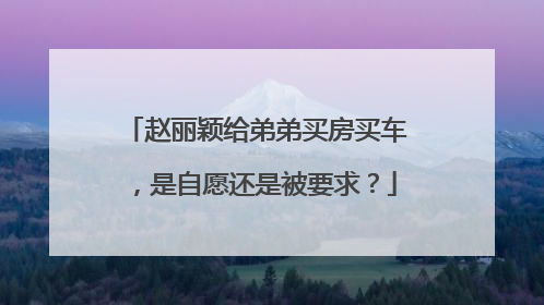 赵丽颖给弟弟买房买车，是自愿还是被要求？