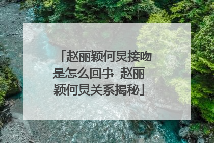 赵丽颖何炅接吻是怎么回事 赵丽颖何炅关系揭秘