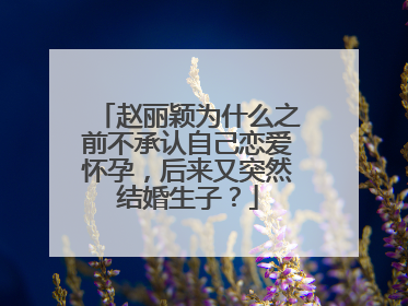 赵丽颖为什么之前不承认自己恋爱怀孕,后来又突然结婚生子?