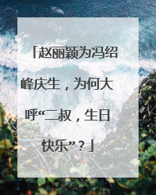 赵丽颖为冯绍峰庆生，为何大呼“二叔，生日快乐”？