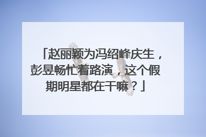 赵丽颖为冯绍峰庆生，彭昱畅忙着路演，这个假期明星都在干嘛？