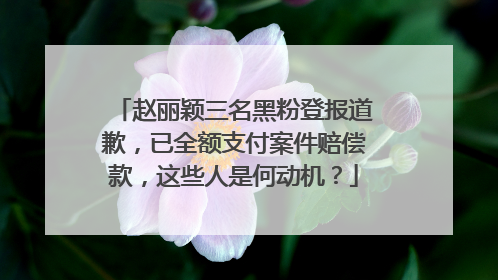 赵丽颖三名黑粉登报道歉,已全额支付案件赔偿款,这些人是何动机?