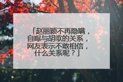 赵丽颖不再隐瞒,自曝与胡歌的关系,网友表示不敢相信,什么关系呢?