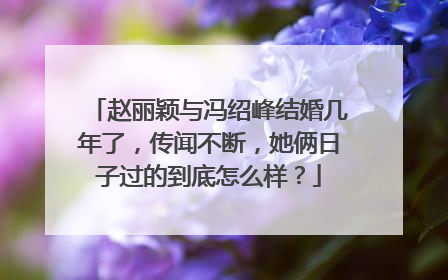 赵丽颖与冯绍峰结婚几年了,传闻不断,她俩日子过的到底怎么样?