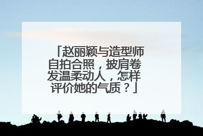 赵丽颖与造型师自拍合照，披肩卷发温柔动人，怎样评价她的气质？