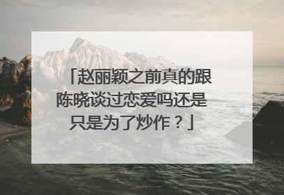 赵丽颖之前真的跟陈晓谈过恋爱吗还是只是为了炒作?