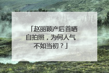 赵丽颖产后首晒自拍照,为何人气不如当初?